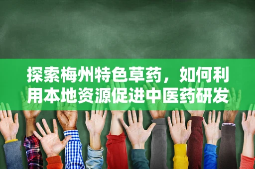 探索梅州特色草药，如何利用本地资源促进中医药研发？