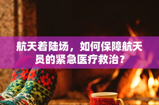 航天着陆场，如何保障航天员的紧急医疗救治？