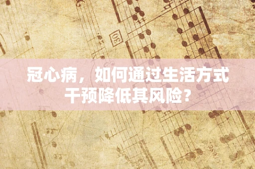 冠心病，如何通过生活方式干预降低其风险？