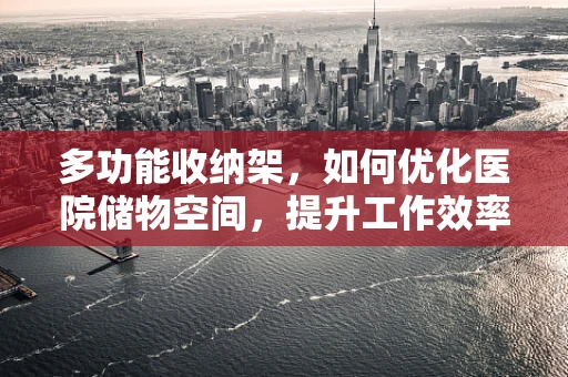 多功能收纳架，如何优化医院储物空间，提升工作效率？
