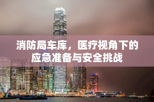 消防局车库，医疗视角下的应急准备与安全挑战