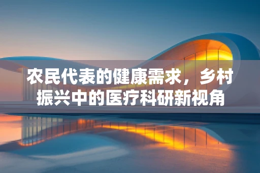 农民代表的健康需求，乡村振兴中的医疗科研新视角