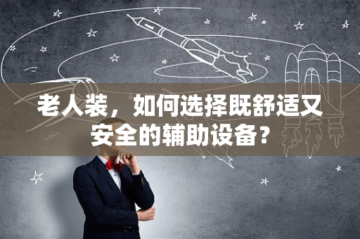 老人装，如何选择既舒适又安全的辅助设备？