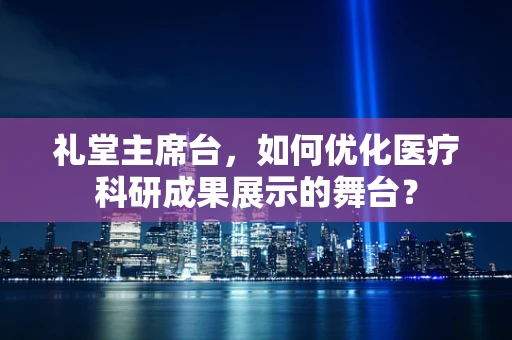 礼堂主席台，如何优化医疗科研成果展示的舞台？