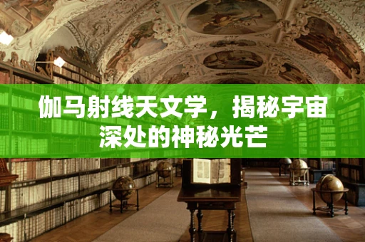 伽马射线天文学，揭秘宇宙深处的神秘光芒