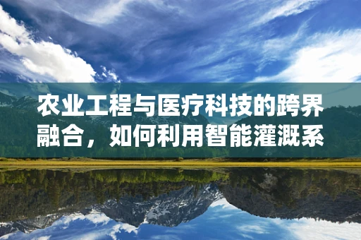 农业工程与医疗科技的跨界融合，如何利用智能灌溉系统优化药物种植？