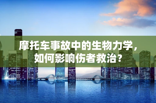 摩托车事故中的生物力学，如何影响伤者救治？