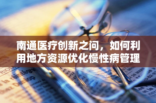 南通医疗创新之问，如何利用地方资源优化慢性病管理？