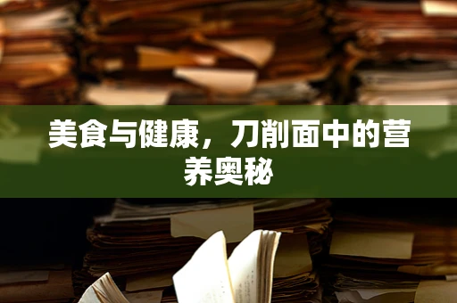 美食与健康，刀削面中的营养奥秘