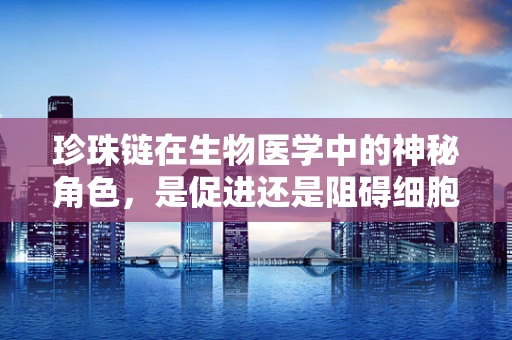 珍珠链在生物医学中的神秘角色，是促进还是阻碍细胞再生？