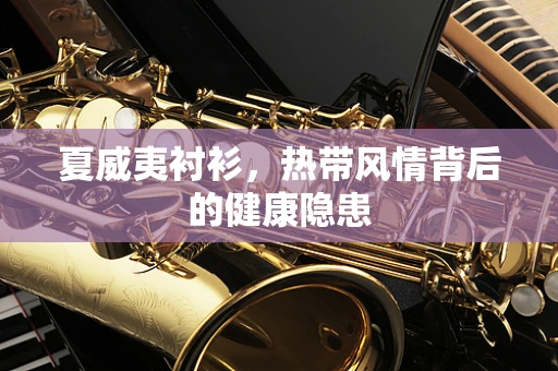 夏威夷衬衫，热带风情背后的健康隐患