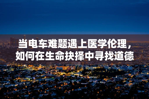 当电车难题遇上医学伦理，如何在生命抉择中寻找道德之光？