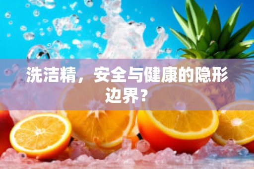 洗洁精，安全与健康的隐形边界？