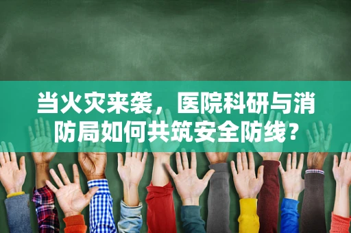 当火灾来袭，医院科研与消防局如何共筑安全防线？