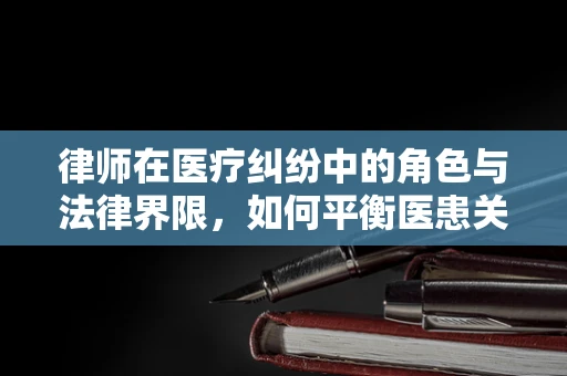 律师在医疗纠纷中的角色与法律界限，如何平衡医患关系？