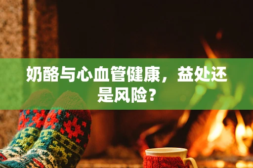 奶酪与心血管健康，益处还是风险？