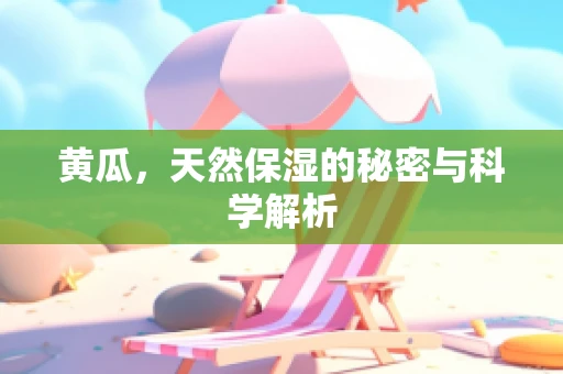 黄瓜，天然保湿的秘密与科学解析