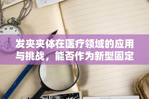 发夹夹体在医疗领域的应用与挑战，能否作为新型固定装置？