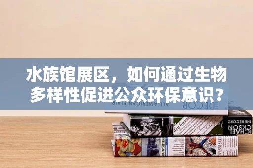 水族馆展区，如何通过生物多样性促进公众环保意识？