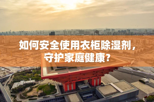 如何安全使用衣柜除湿剂，守护家庭健康？
