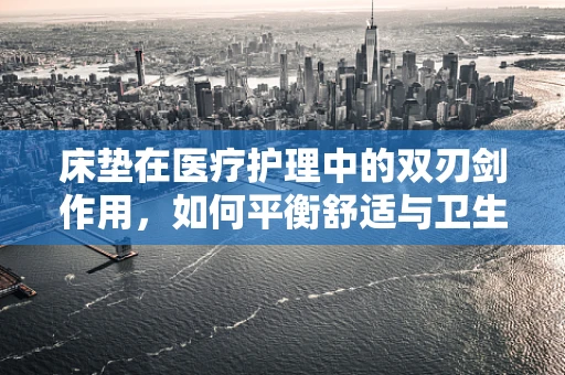 床垫在医疗护理中的双刃剑作用，如何平衡舒适与卫生？