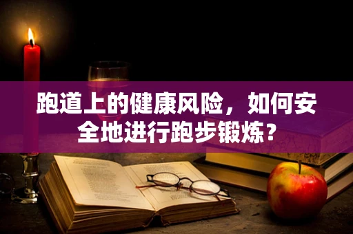 跑道上的健康风险，如何安全地进行跑步锻炼？