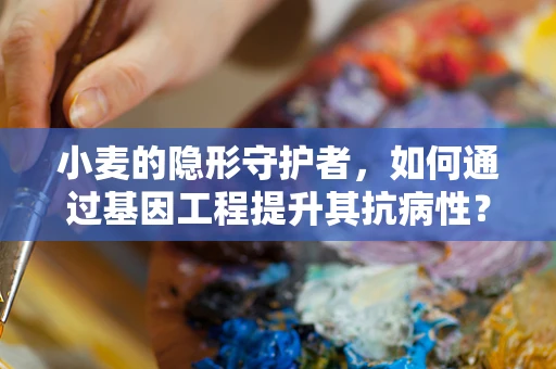 小麦的隐形守护者，如何通过基因工程提升其抗病性？