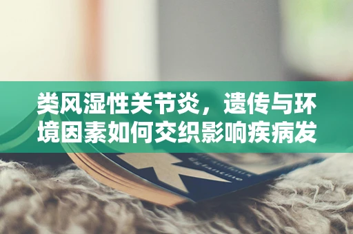 类风湿性关节炎，遗传与环境因素如何交织影响疾病发展？