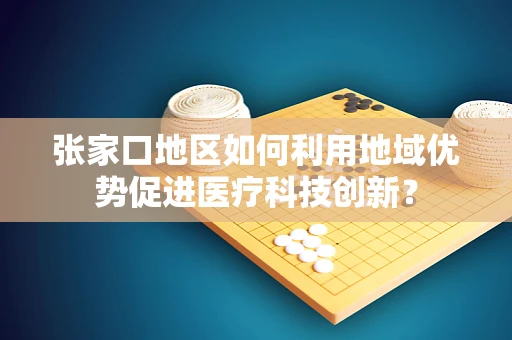 张家口地区如何利用地域优势促进医疗科技创新？