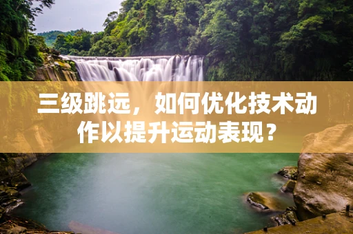 三级跳远，如何优化技术动作以提升运动表现？
