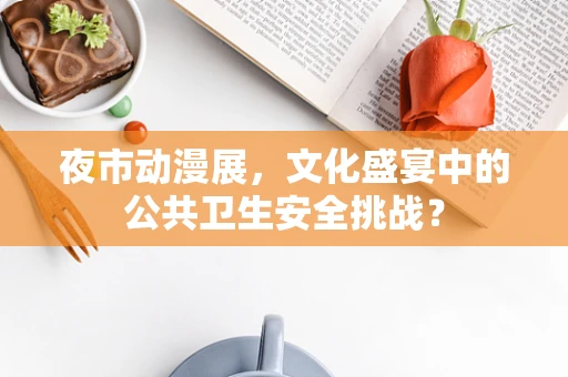夜市动漫展，文化盛宴中的公共卫生安全挑战？