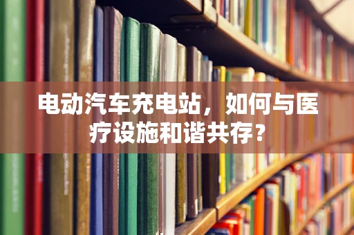 电动汽车充电站，如何与医疗设施和谐共存？