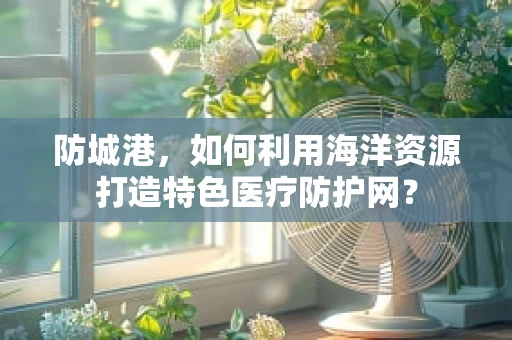 防城港，如何利用海洋资源打造特色医疗防护网？