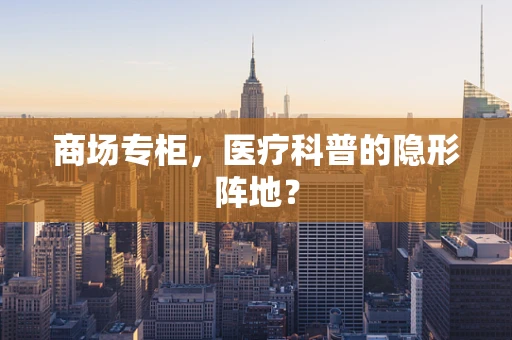 商场专柜，医疗科普的隐形阵地？