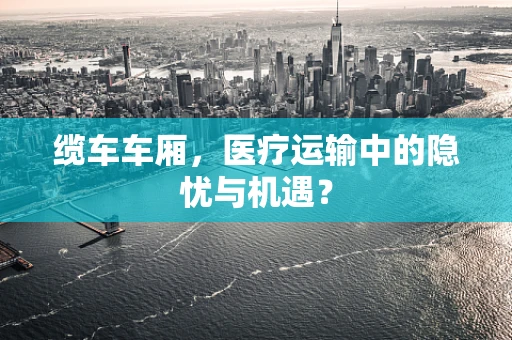 缆车车厢，医疗运输中的隐忧与机遇？