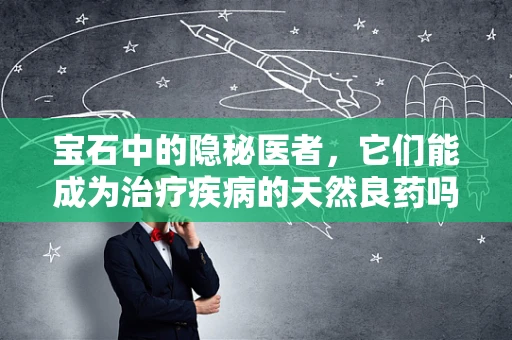 宝石中的隐秘医者，它们能成为治疗疾病的天然良药吗？
