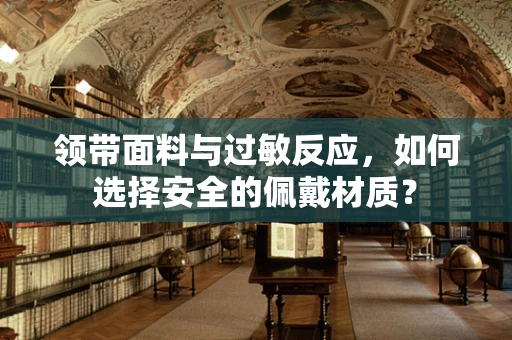 领带面料与过敏反应，如何选择安全的佩戴材质？