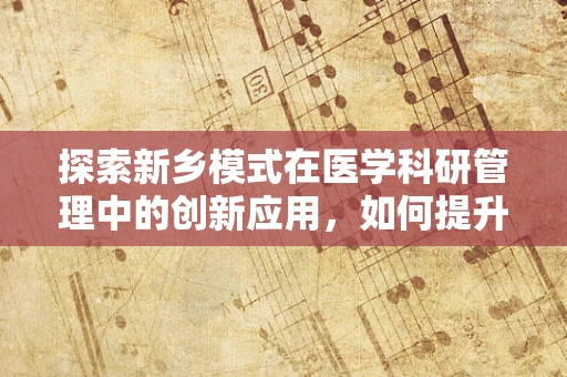 探索新乡模式在医学科研管理中的创新应用，如何提升科研团队凝聚力？