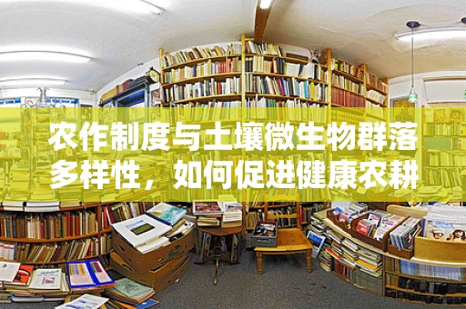 农作制度与土壤微生物群落多样性，如何促进健康农耕与医疗的双重益处？