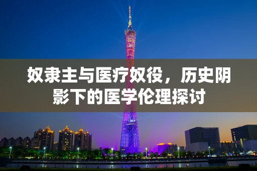 奴隶主与医疗奴役，历史阴影下的医学伦理探讨