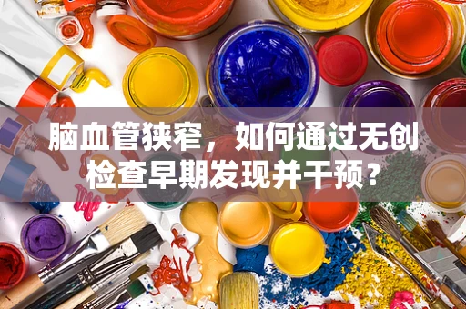 脑血管狭窄，如何通过无创检查早期发现并干预？