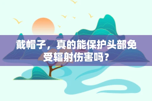 戴帽子，真的能保护头部免受辐射伤害吗？