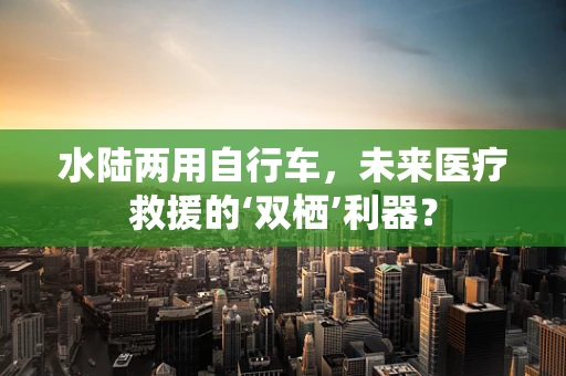 水陆两用自行车，未来医疗救援的‘双栖’利器？