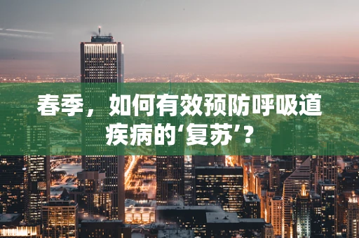 春季，如何有效预防呼吸道疾病的‘复苏’？
