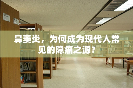鼻窦炎，为何成为现代人常见的隐痛之源？