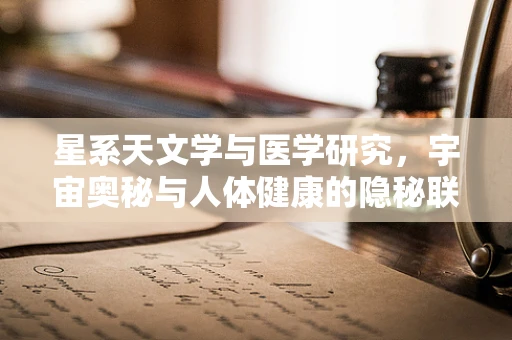 星系天文学与医学研究，宇宙奥秘与人体健康的隐秘联系？