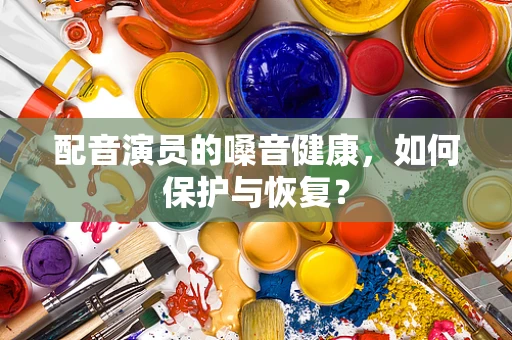 配音演员的嗓音健康，如何保护与恢复？