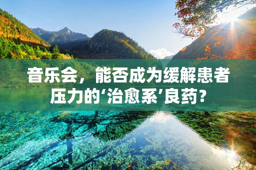 音乐会，能否成为缓解患者压力的‘治愈系’良药？