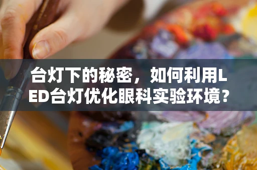 台灯下的秘密，如何利用LED台灯优化眼科实验环境？