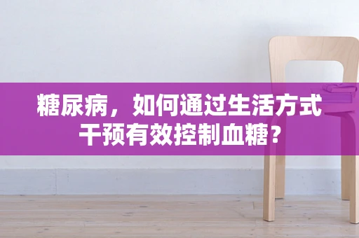 糖尿病，如何通过生活方式干预有效控制血糖？